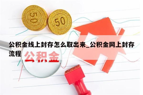 公积金线上封存怎么取出来_公积金网上封存流程